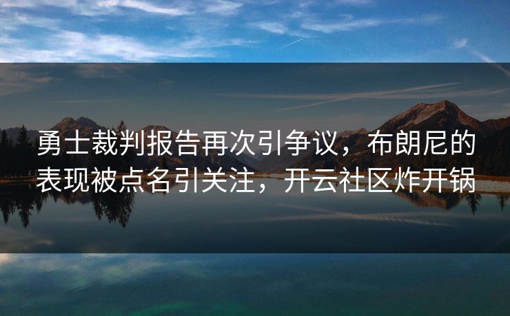 勇士裁判报告再次引争议，布朗尼的表现被点名引关注，开云社区炸开锅