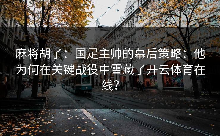 麻将胡了：国足主帅的幕后策略：他为何在关键战役中雪藏了开云体育在线？