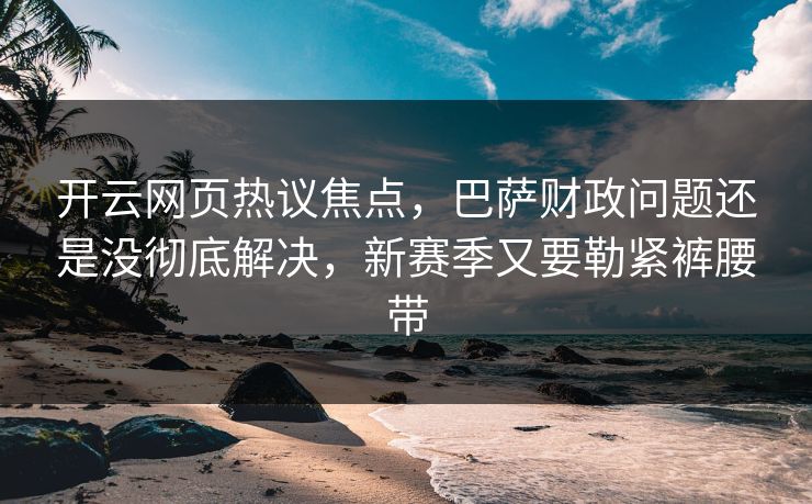 开云网页热议焦点，巴萨财政问题还是没彻底解决，新赛季又要勒紧裤腰带