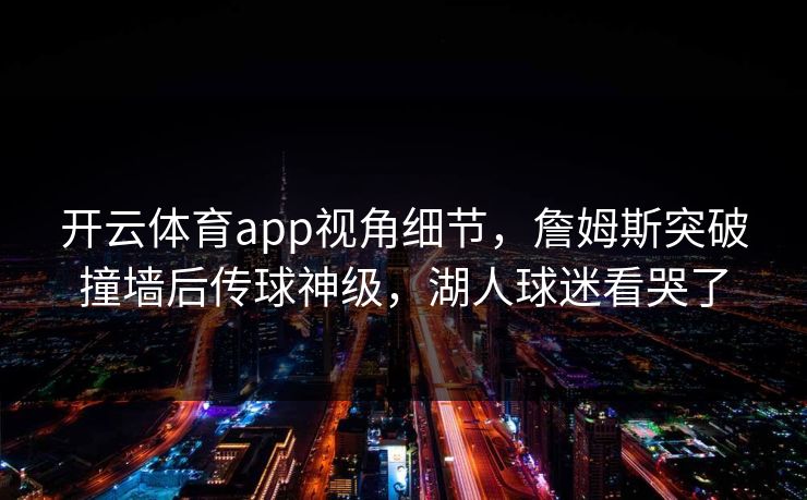 开云体育app视角细节，詹姆斯突破撞墙后传球神级，湖人球迷看哭了