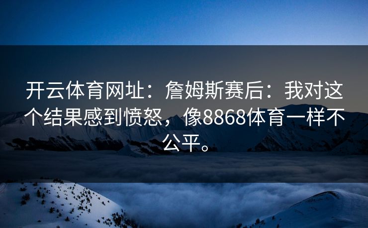 开云体育网址：詹姆斯赛后：我对这个结果感到愤怒，像8868体育一样不公平。