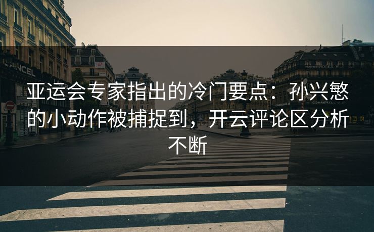 亚运会专家指出的冷门要点:孙兴慜的小动作被捕捉到,开云评论区分析不断 亚运会专家指出的冷门要点:孙兴慜的小动作被捕捉到,开云评论区分析不断