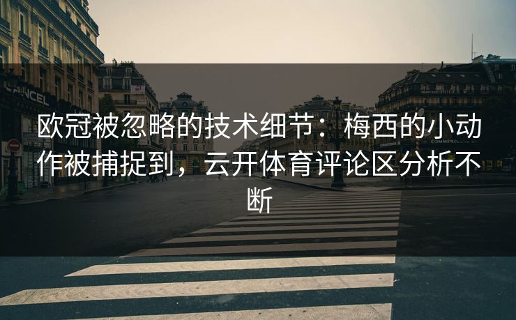 欧冠被忽略的技术细节：梅西的小动作被捕捉到，云开体育评论区分析不断