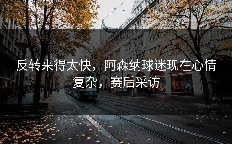 反转来得太快，阿森纳球迷现在心情复杂，赛后采访