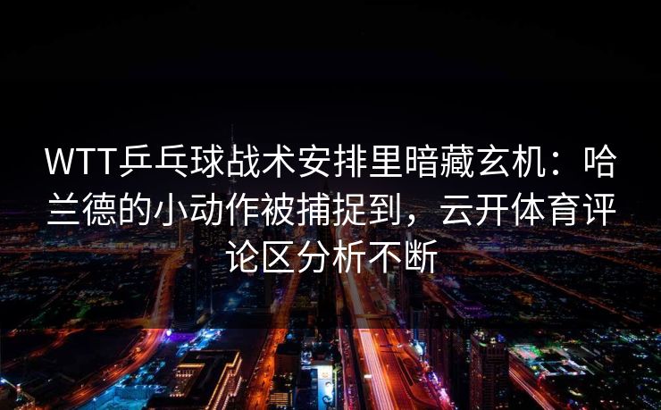 WTT乒乓球战术安排里暗藏玄机:哈兰德的小动作被捕捉到,云开体育评论区分析不断 WTT乒乓球战术安排里暗藏玄机:哈兰德的小动作被捕捉到,云开体育评论区分析不断