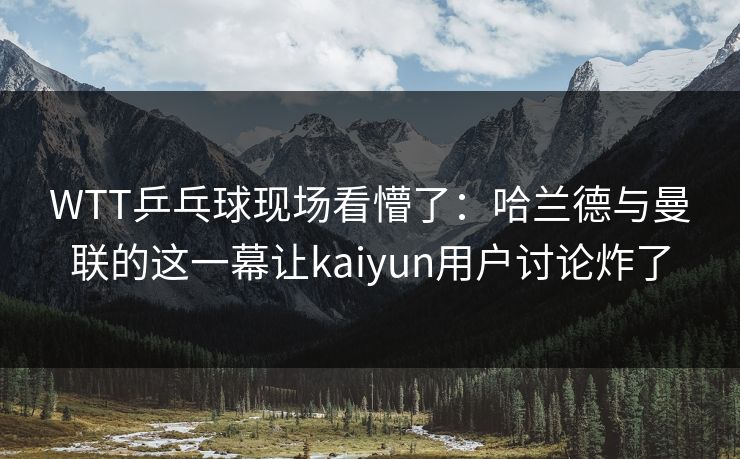 WTT乒乓球现场看懵了：哈兰德与曼联的这一幕让kaiyun用户讨论炸了