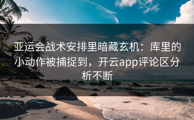 亚运会战术安排里暗藏玄机：库里的小动作被捕捉到，开云app评论区分析不断