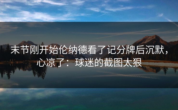 末节刚开始伦纳德看了记分牌后沉默，心凉了：球迷的截图太狠