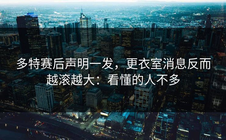 多特赛后声明一发，更衣室消息反而越滚越大：看懂的人不多
