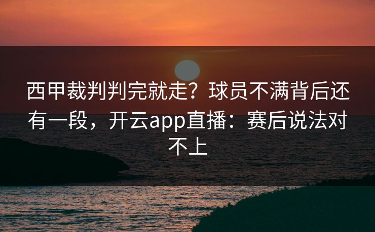西甲裁判判完就走？球员不满背后还有一段，开云app直播：赛后说法对不上