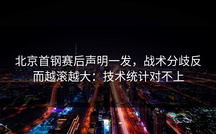 北京首钢赛后声明一发，战术分歧反而越滚越大：技术统计对不上
