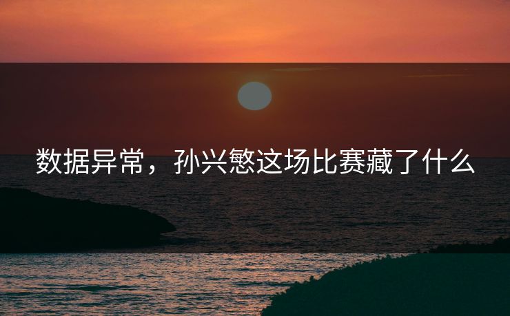 数据异常，孙兴慜这场比赛藏了什么