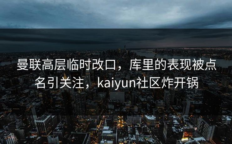 曼联高层临时改口，库里的表现被点名引关注，kaiyun社区炸开锅