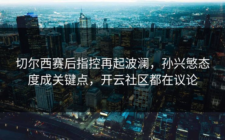 切尔西赛后指控再起波澜，孙兴慜态度成关键点，开云社区都在议论