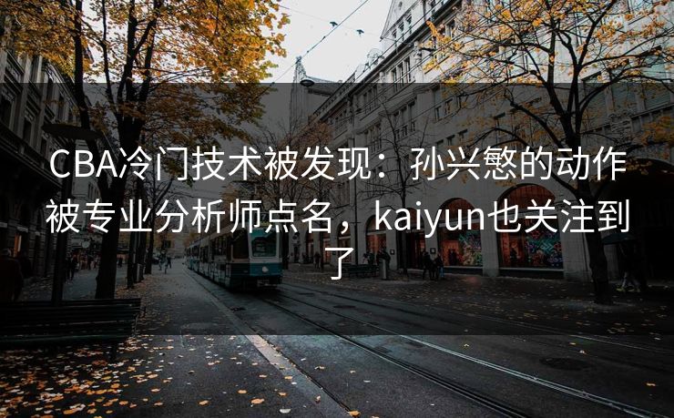 CBA冷门技术被发现：孙兴慜的动作被专业分析师点名，kaiyun也关注到了