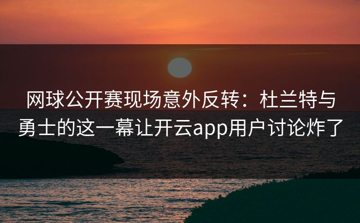 网球公开赛现场意外反转：杜兰特与勇士的这一幕让开云app用户讨论炸了