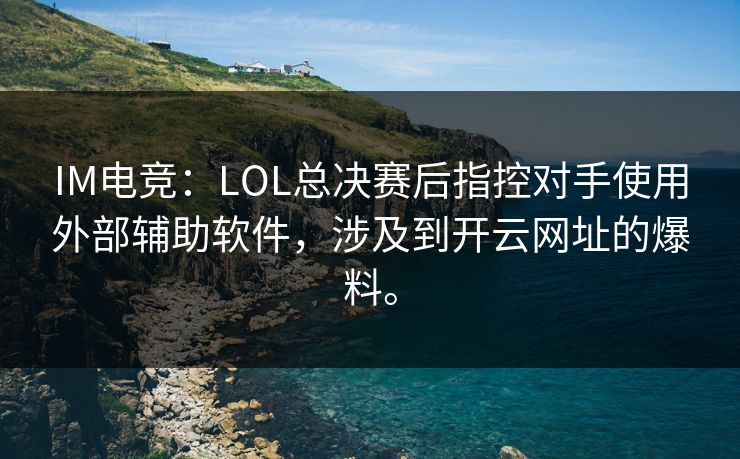 IM电竞：LOL总决赛后指控对手使用外部辅助软件，涉及到开云网址的爆料。