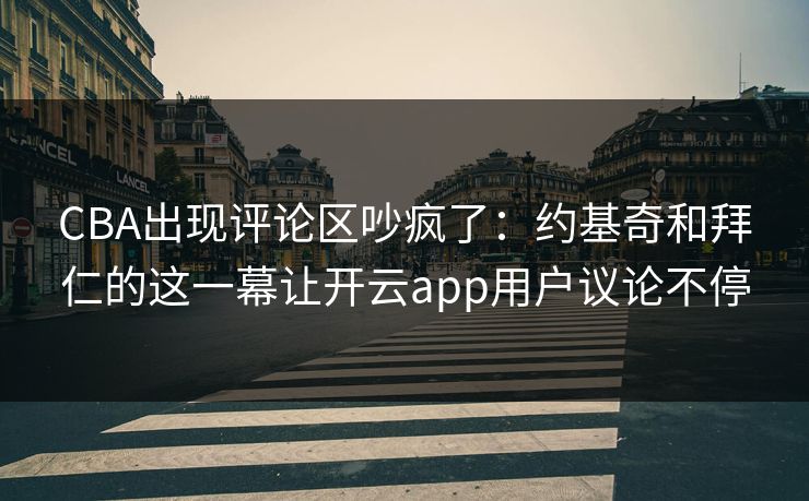CBA出现评论区吵疯了：约基奇和拜仁的这一幕让开云app用户议论不停