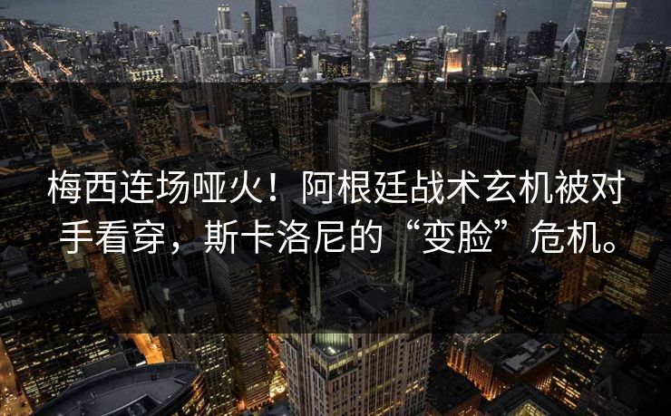 梅西连场哑火！阿根廷战术玄机被对手看穿，斯卡洛尼的“变脸”危机。