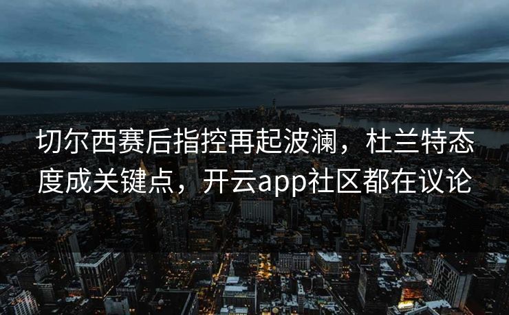 切尔西赛后指控再起波澜，杜兰特态度成关键点，开云app社区都在议论