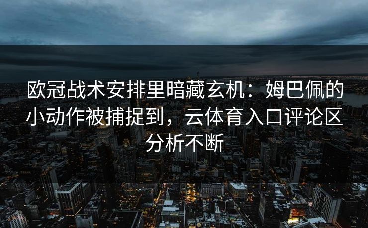 欧冠战术安排里暗藏玄机：姆巴佩的小动作被捕捉到，云体育入口评论区分析不断