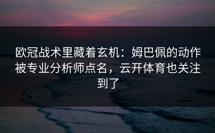 欧冠战术里藏着玄机：姆巴佩的动作被专业分析师点名，云开体育也关注到了