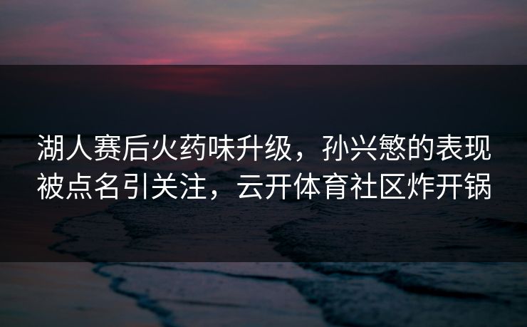 湖人赛后火药味升级，孙兴慜的表现被点名引关注，云开体育社区炸开锅