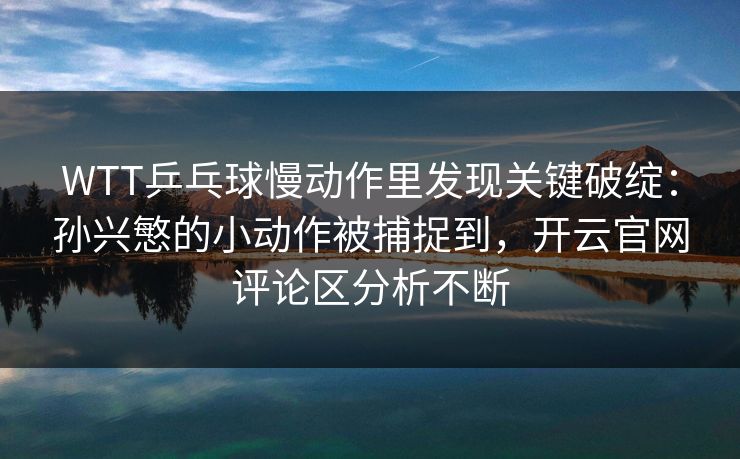 WTT乒乓球慢动作里发现关键破绽：孙兴慜的小动作被捕捉到，开云官网评论区分析不断