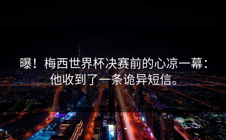 曝！梅西世界杯决赛前的心凉一幕：他收到了一条诡异短信。