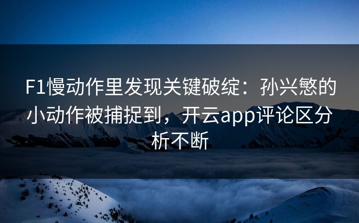 F1慢动作里发现关键破绽：孙兴慜的小动作被捕捉到，开云app评论区分析不断