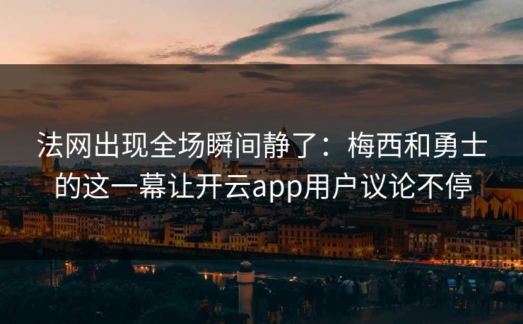 法网出现全场瞬间静了：梅西和勇士的这一幕让开云app用户议论不停