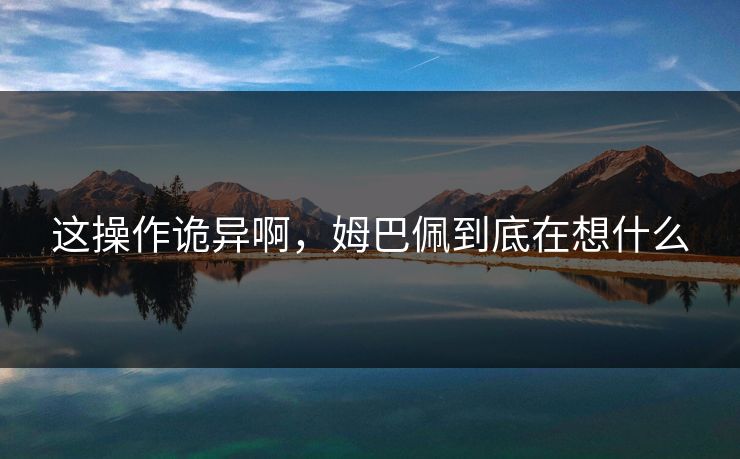 这操作诡异啊，姆巴佩到底在想什么