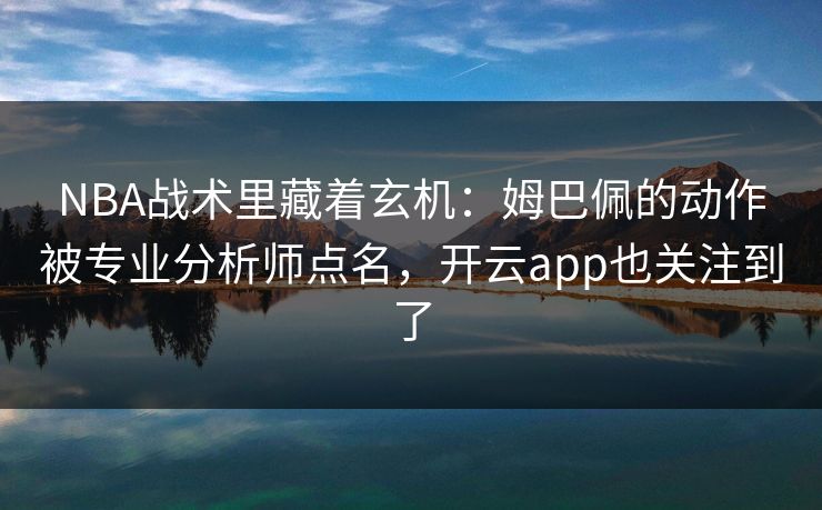 NBA战术里藏着玄机：姆巴佩的动作被专业分析师点名，开云app也关注到了
