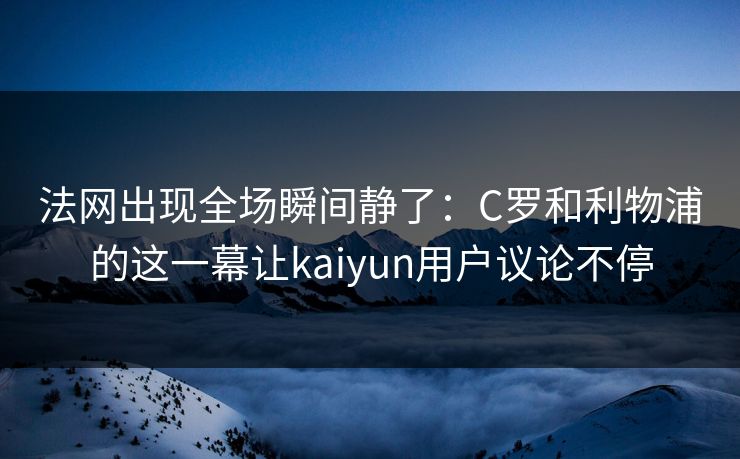 法网出现全场瞬间静了：C罗和利物浦的这一幕让kaiyun用户议论不停
