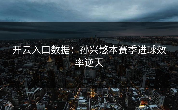 开云入口数据:孙兴慜本赛季进球效率逆天 开云入口数据:孙兴慜本赛季进球效率逆天