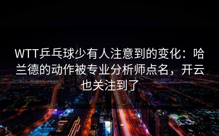 WTT乒乓球少有人注意到的变化：哈兰德的动作被专业分析师点名，开云也关注到了