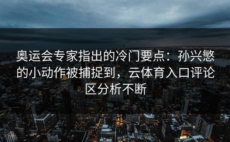 奥运会专家指出的冷门要点:孙兴慜的小动作被捕捉到,云体育入口评论区分析不断 奥运会专家指出的冷门要点:孙兴慜的小动作被捕捉到,云体育入口评论区分析不断