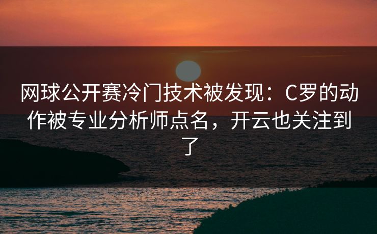 网球公开赛冷门技术被发现：C罗的动作被专业分析师点名，开云也关注到了