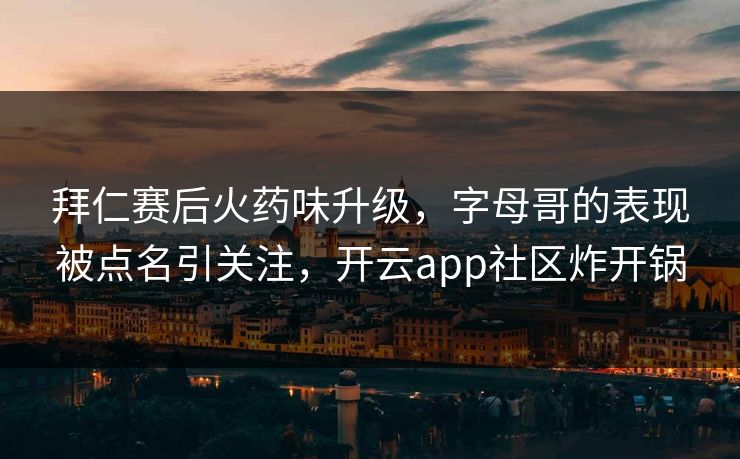拜仁赛后火药味升级，字母哥的表现被点名引关注，开云app社区炸开锅