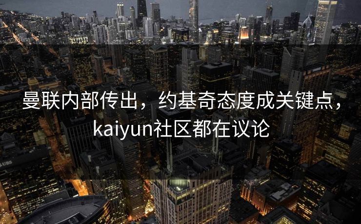 曼联内部传出，约基奇态度成关键点，kaiyun社区都在议论
