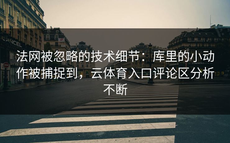 法网被忽略的技术细节：库里的小动作被捕捉到，云体育入口评论区分析不断