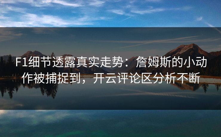 F1细节透露真实走势：詹姆斯的小动作被捕捉到，开云评论区分析不断