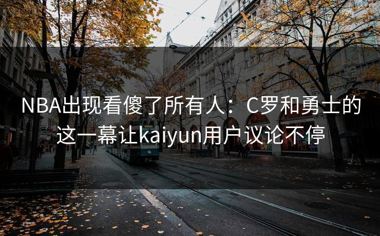 NBA出现看傻了所有人：C罗和勇士的这一幕让kaiyun用户议论不停