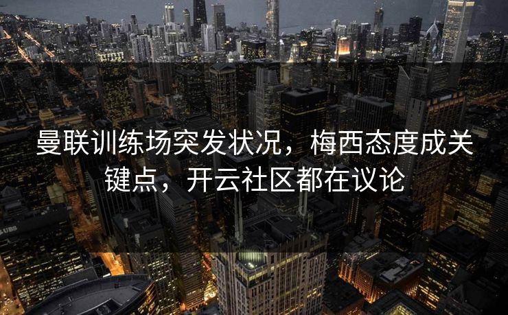 曼联训练场突发状况，梅西态度成关键点，开云社区都在议论