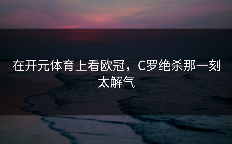 在开元体育上看欧冠，C罗绝杀那一刻太解气