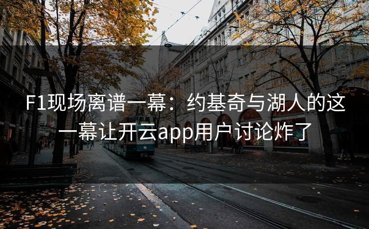 F1现场离谱一幕：约基奇与湖人的这一幕让开云app用户讨论炸了