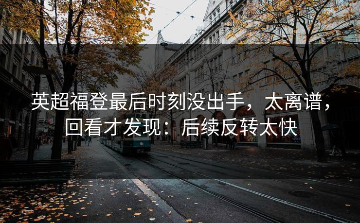 英超福登最后时刻没出手，太离谱，回看才发现：后续反转太快