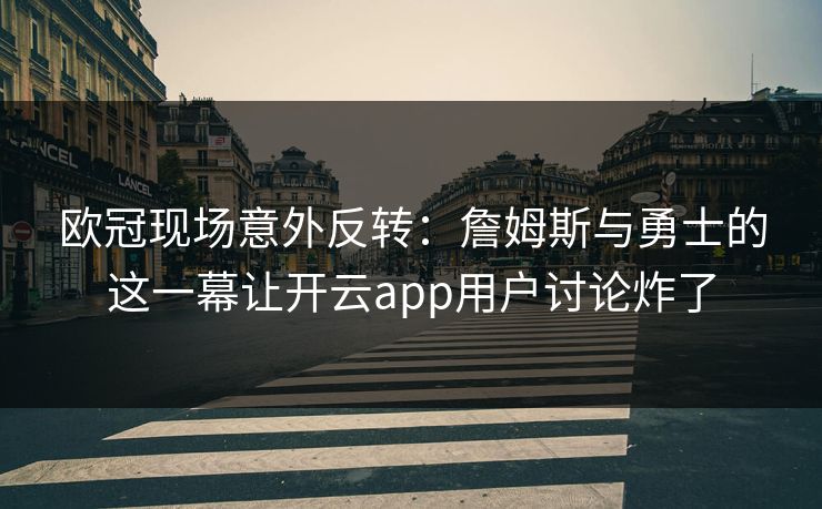 欧冠现场意外反转：詹姆斯与勇士的这一幕让开云app用户讨论炸了