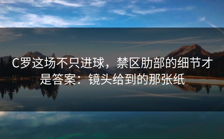 C罗这场不只进球，禁区肋部的细节才是答案：镜头给到的那张纸