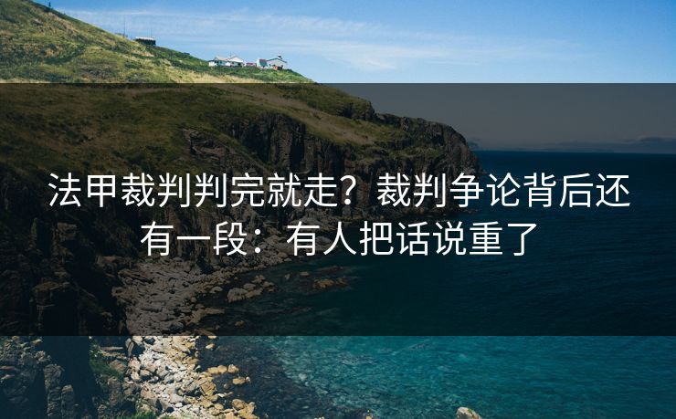 法甲裁判判完就走？裁判争论背后还有一段：有人把话说重了